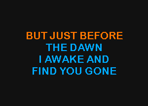 BUT JUST BEFORE
THE DAWN

IAWAKE AND
FIND YOU GONE