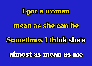 I got a woman
mean as she can be
Sometimes I think she's

almost as mean as me