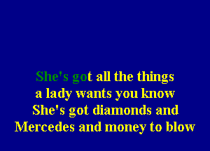 She's got all the things

a lady wants you knowr

She's got diamonds and
Mercedes and money to blowr