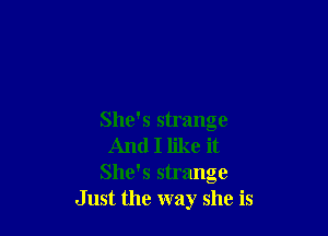 She's strange
And I like it
She's strange
Just the way she is