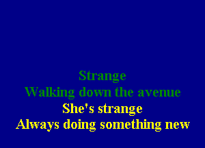 Strange
Walking down the avenue
She's strange
Always doing something neur