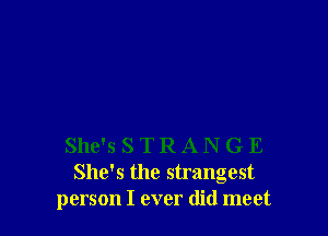 She's STRANGE
She's the strangest
person I ever did meet