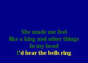 She made me feel
like a king and other things
In my head
I'd hear the bells ring
