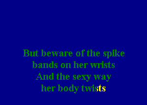 But beware of the spike
bands on her wrists
And the sexy way
her body twists