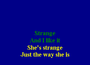 Strange
And I like it

She's strange
Just the way she is