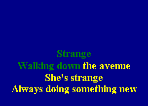 Strange
Walking down the avenue

She's strange
Always doing something neur