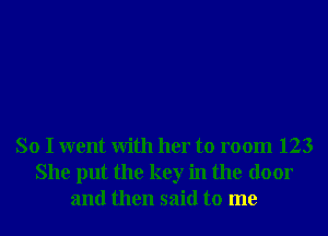 So I went With her to room 123
She put the key in the door
and then said to me