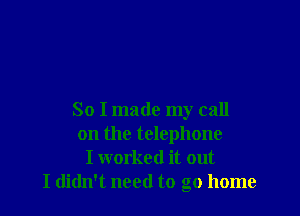 So I made my call
on the telephone
I worked it out
I didn't need to go home