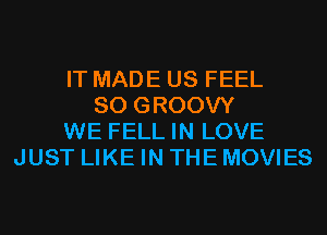 IT MADE US FEEL
SO GROOVY
WE FELL IN LOVE
JUST LIKE IN THE MOVIES