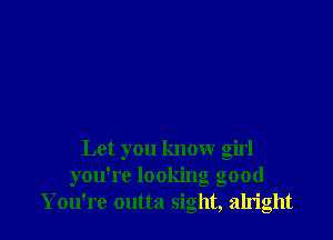 Let you know girl
you're looking good
You're outta sight, alright