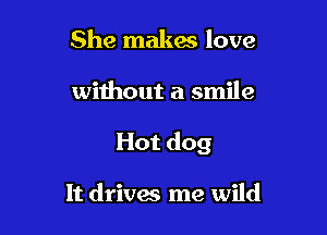 She makes love

without a smile

Hot dog

It drives me wild
