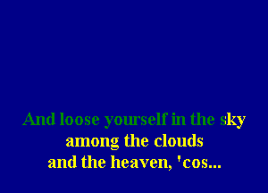 And loose yourself in the sky
among the clouds
and the heaven, 'cos...