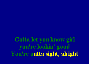 Gotta let you know girl
you're lookin' good
You're outta sight, alright