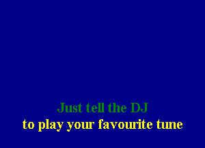 Just tell the DJ
to play your favourite tune