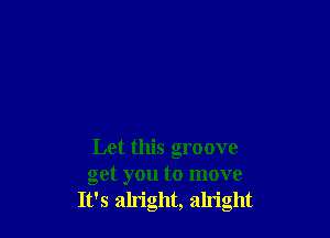 Let this groove
get you to move
It's ah'ight, alright