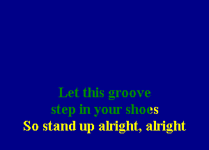 Let this groove
step in your shoes
So stand up alright, alright