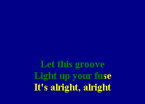 Let this groove
Light up your fuse
It's ah'ight, alright