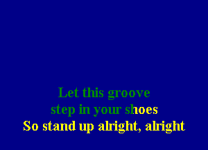 Let this groove
step in your shoes
So stand up alright, alright