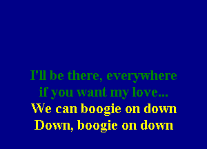 I'll be there, everywhere
if you want my love...
We can boogie on down
Down, boogie on down