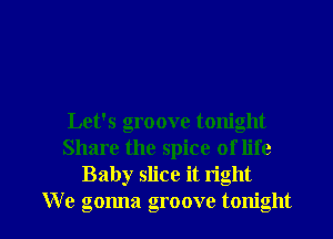 Let's groove tonight
Share the spice of life
Baby slice it right

We gonna groove tonight I