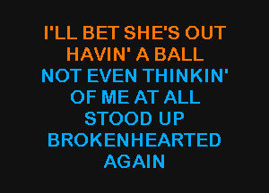 I'LL BET SHE'S OUT
HAVIN' A BALL
NOT EVEN THINKIN'
OF ME AT ALL
STOOD UP
BROKENHEARTED

AGAIN I