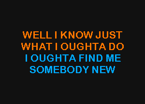 WELLI KNOW JUST
WHAT I OUGHTA DO

IOUGHTA FIND ME
SOMEBODY NEW