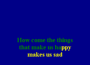 How come the things
that make us happy
makes us sad