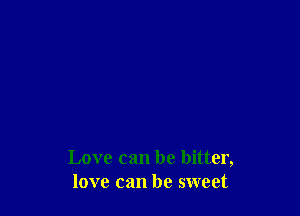 Love can be bitter,
love can be sweet
