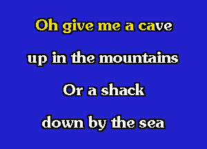 0h give me a cave
up in the mountains
Or a shack

down by the sea