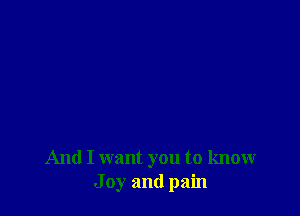And I want you to knowr
J 0y and pain