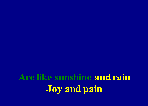 Are like sunshine and rain
J 0y and pain