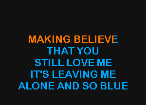 MAKING BELIEVE
THAT YOU
STILL LOVE ME
IT'S LEAVING ME

ALONEAND 80 BLUE l