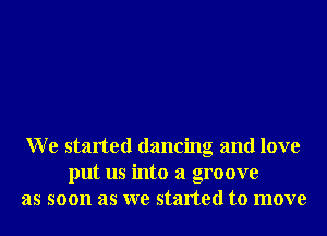 W e started dancing and love
put us into a groove
as soon as we started to move