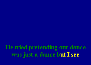 He tried pretending our dance
was just a dance but I see