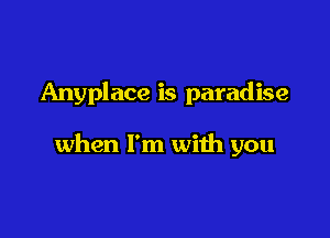 Anyplace is paradise

when I'm with you