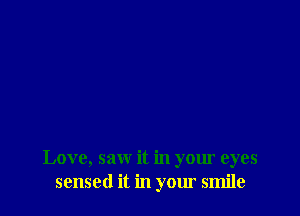 Love, saw it in your eyes
sensed it in your smile