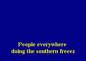 People everywhere
doing the southem freeez