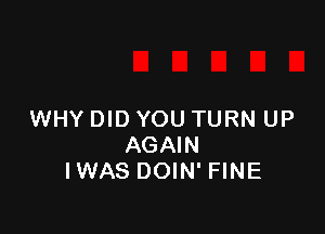 WHY DID YOU TURN UP
AGAIN
IWAS DOIN' FINE