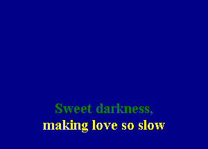 Sweet darkness,
making love so slow
