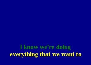 I know we're doing
everything that we want to