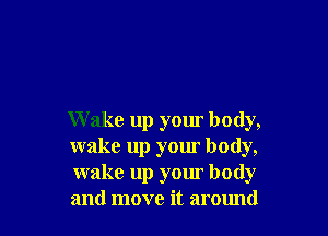 W ake up your body,
wake up your body,
wake up your body
and move it around