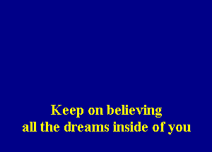 Keep on believing
all the dreams inside of you