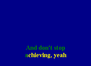 And don't stop
achieving, yeah