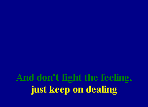 And don't fight the feeling,
just keep on dealing