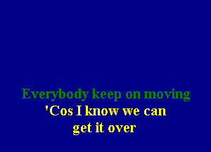 Everybody keep on moving
'Cos I know we can
get it over