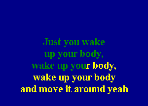 J ust you wake
up your body,
wake up your body,
wake up your body
and move it around yeah