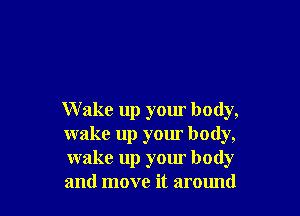 W ake up your body,
wake up your body,
wake up your body
and move it around