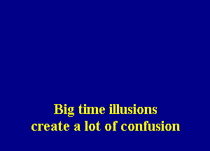 Big time illusions
create a lot of confusion