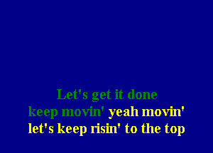 Let's get it done
keep movin' yeah movin'
let's keep risin' t0 the top