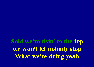 Said we're risin' to the top
we won't let nobody stop
What we're doing yeah